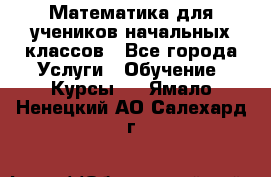 Математика для учеников начальных классов - Все города Услуги » Обучение. Курсы   . Ямало-Ненецкий АО,Салехард г.